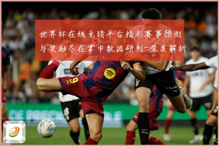 世界杯在线竞猜平台精彩赛事预测与奖励尽在掌中数据研判-深度解析