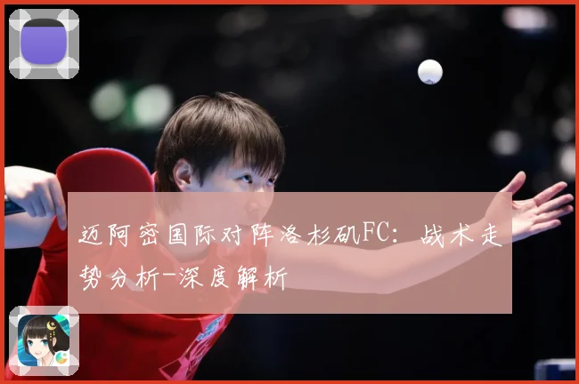 迈阿密国际对阵洛杉矶FC：战术走势分析-深度解析