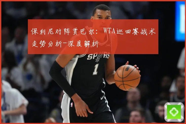 保利尼对阵贾巴尔：WTA巡回赛战术走势分析-深度解析
