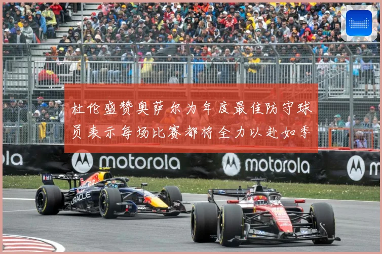 杜伦盛赞奥萨尔为年度最佳防守球员表示每场比赛都将全力以赴如季赛场复盘-深度解析