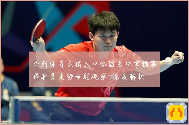 全新体育竞猜入口体验系统掌握赛事胜负走势专题观察-深度解析