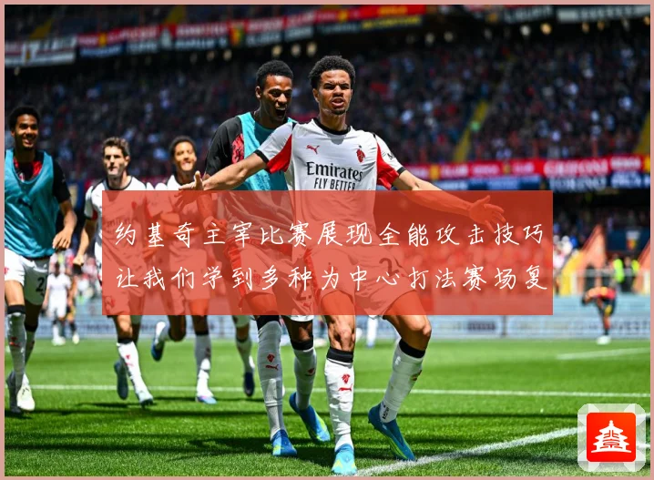 约基奇主宰比赛展现全能攻击技巧让我们学到多种为中心打法赛场复盘-深度解析