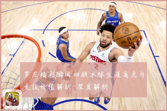 罗尼精彩瞬间回顾冰球生涯高光与竞技价值解析-深度解析