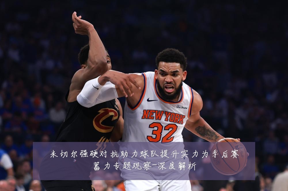 米切尔强硬对抗助力球队提升实力为季后赛蓄力专题观察-深度解析