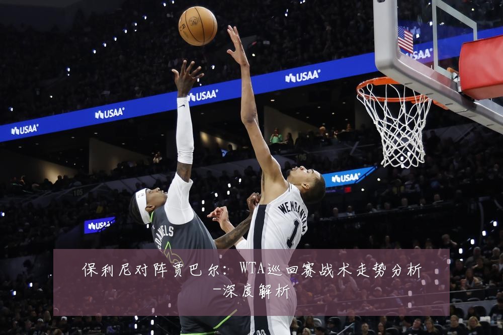 保利尼对阵贾巴尔:WTA巡回赛战术走势分析-深度解析