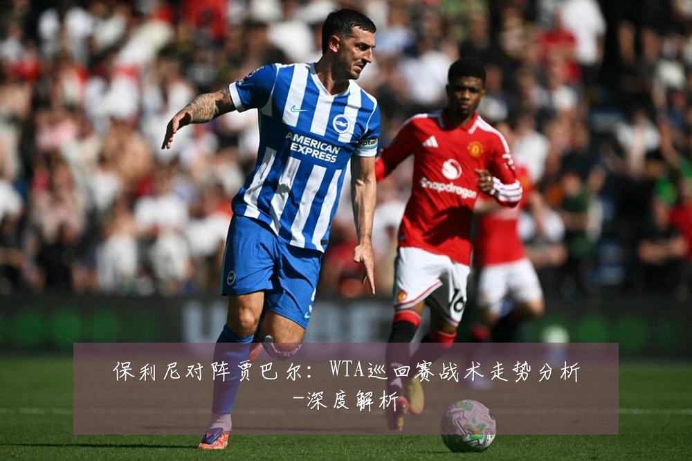 保利尼对阵贾巴尔：WTA巡回赛战术走势分析-深度解析
