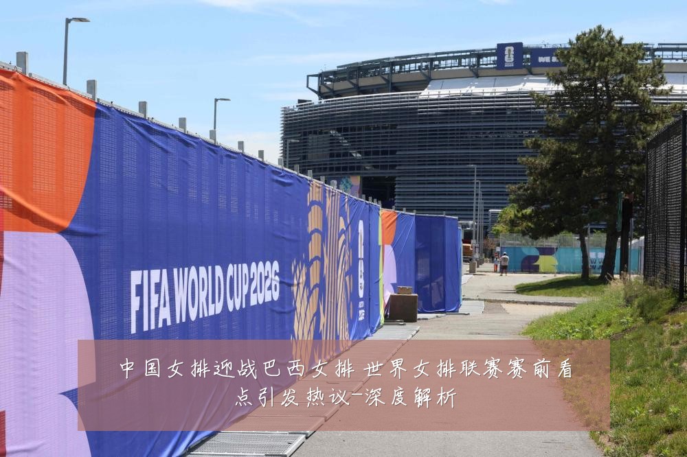 中国女排迎战巴西女排 世界女排联赛赛前看点引发热议-深度解析