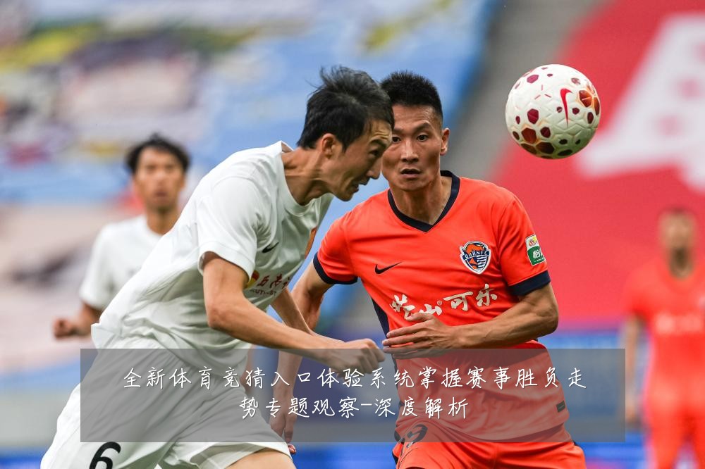 全新体育竞猜入口体验系统掌握赛事胜负走势专题观察-深度解析