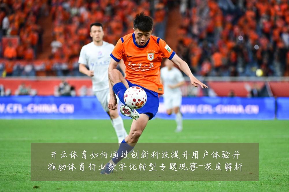 开云体育如何通过创新科技提升用户体验并推动体育行业数字化转型专题观察-深度解析